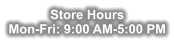 Store Hours Mon-Fri: 9:00 AM-5:00 PM